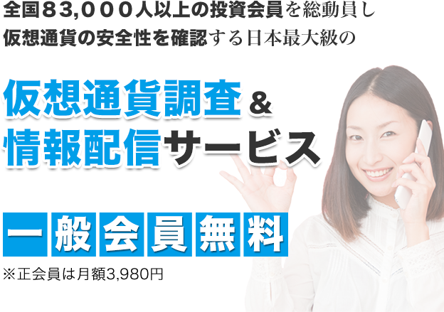 全国83,000人以上の投資会員を総動員し仮想通貨の安全性を確認する日本最大級の仮想通貨調査&情報配信サービス一般会員無料※正会員は月額3,980円